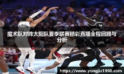 魔术队对阵太阳队夏季联赛精彩直播全程回顾与分析