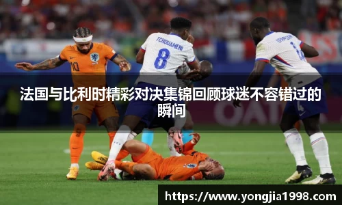法国与比利时精彩对决集锦回顾球迷不容错过的瞬间